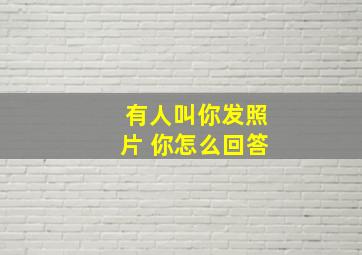 有人叫你发照片 你怎么回答